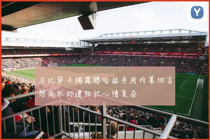 万比萨卡揭露滕哈赫弃用内幕坦言想离队却遭阻拦心情复杂
