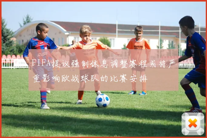 FIFA提议强制休息调整赛程或将严重影响欧战球队的比赛安排