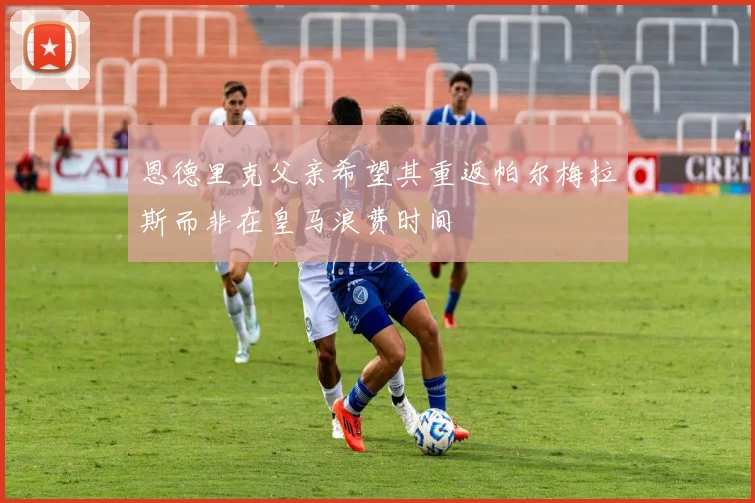 恩德里克父亲希望其重返帕尔梅拉斯而非在皇马浪费时间