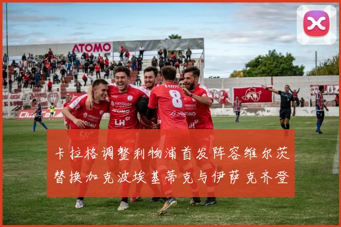 卡拉格调整利物浦首发阵容维尔茨替换加克波埃基蒂克与伊萨克齐登场