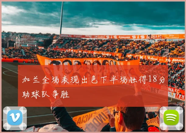 加兰全场表现出色下半场独得18分助球队争胜