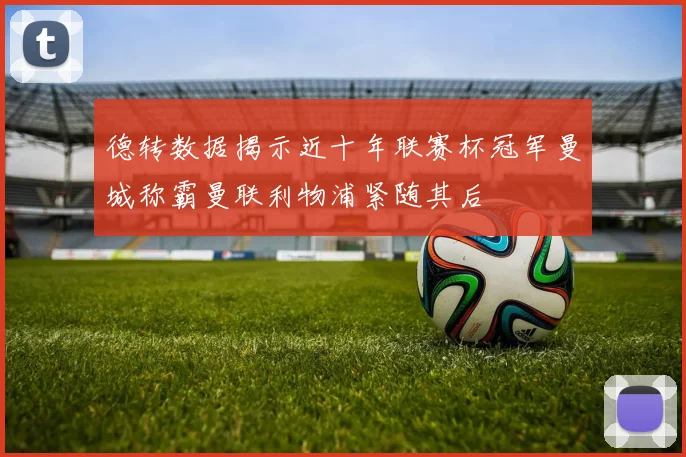 德转数据揭示近十年联赛杯冠军曼城称霸曼联利物浦紧随其后