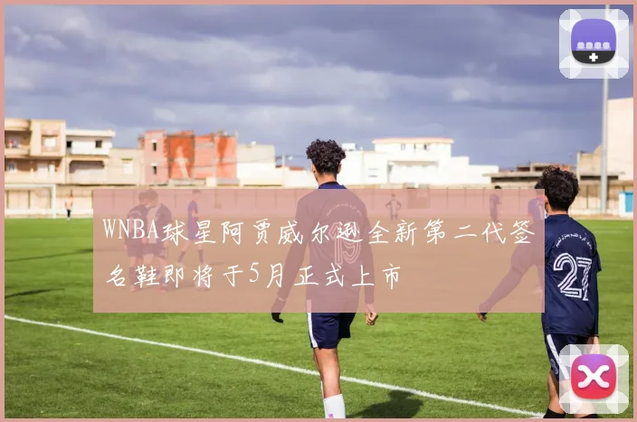WNBA球星阿贾威尔逊全新第二代签名鞋即将于5月正式上市
