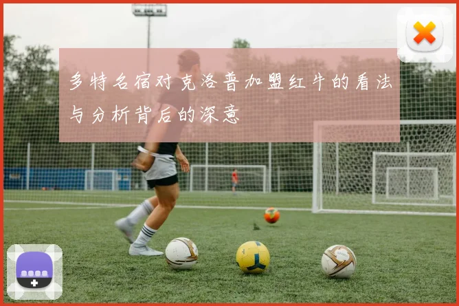 多特名宿对克洛普加盟红牛的看法与分析背后的深意