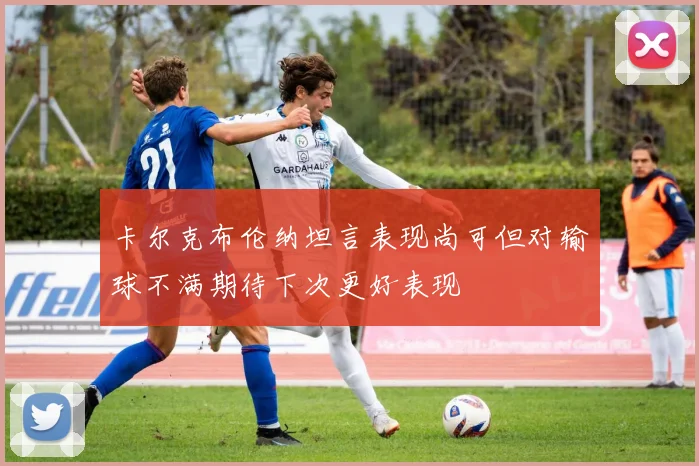 卡尔克布伦纳坦言表现尚可但对输球不满期待下次更好表现