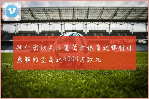 拜仁密切关注葡萄牙体育边锋特林康解约金高达6000万欧元