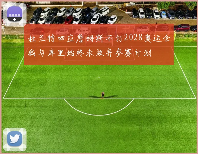 杜兰特回应詹姆斯不打2028奥运会我与库里始终未放弃参赛计划