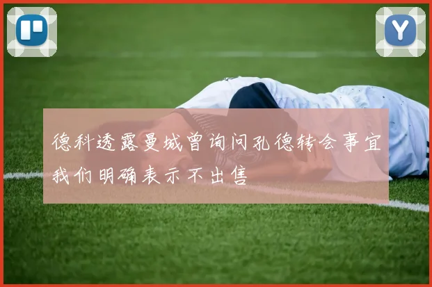 德科透露曼城曾询问孔德转会事宜我们明确表示不出售