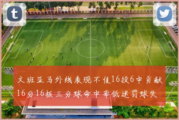 文班亚马外线表现不佳16投6中贡献16分16板三分球命中率低迷罚球失准影响球队表现