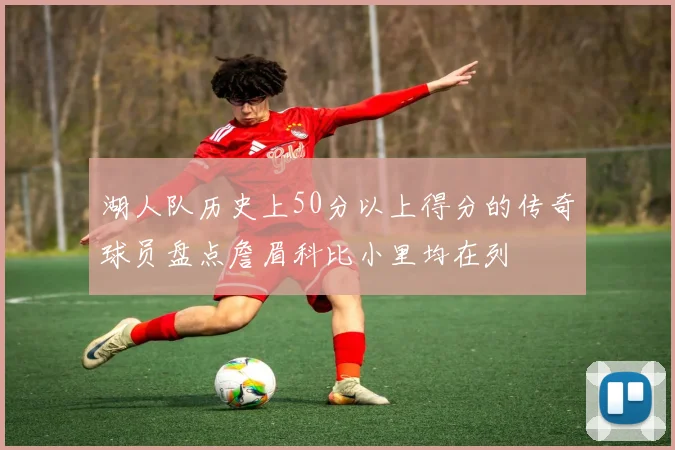 湖人队历史上50分以上得分的传奇球员盘点詹眉科比小里均在列