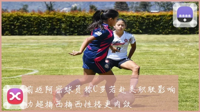 前迈阿密球员称C罗若赴美职联影响力超梅西梅西性格更内敛