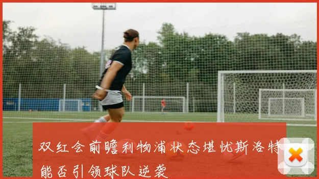 双红会前瞻利物浦状态堪忧斯洛特能否引领球队逆袭