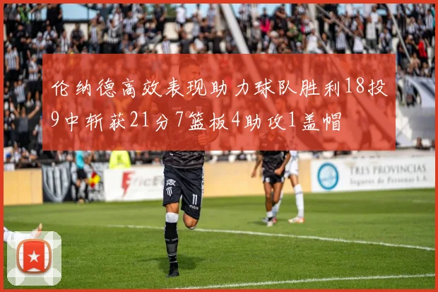 伦纳德高效表现助力球队胜利18投9中斩获21分7篮板4助攻1盖帽