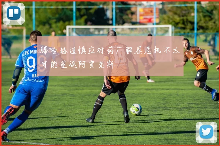 滕哈赫谨慎应对药厂解雇危机不太可能重返阿贾克斯