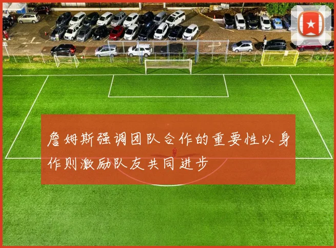 詹姆斯强调团队合作的重要性以身作则激励队友共同进步