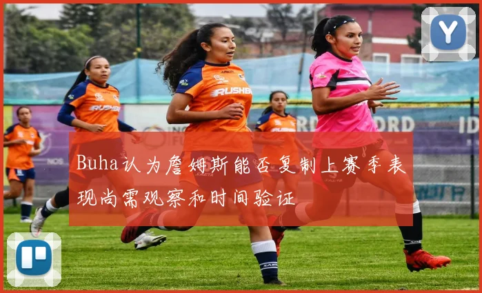 Buha认为詹姆斯能否复制上赛季表现尚需观察和时间验证