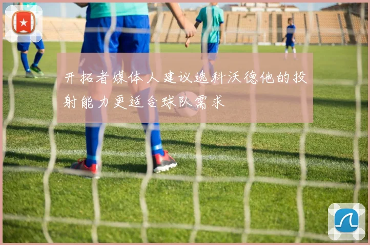 开拓者媒体人建议选科沃德他的投射能力更适合球队需求