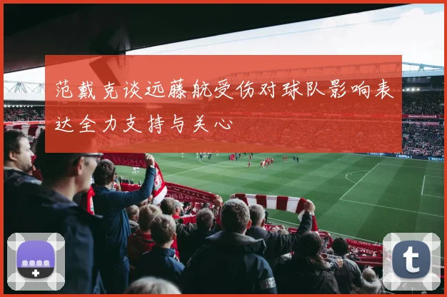 范戴克谈远藤航受伤对球队影响表达全力支持与关心