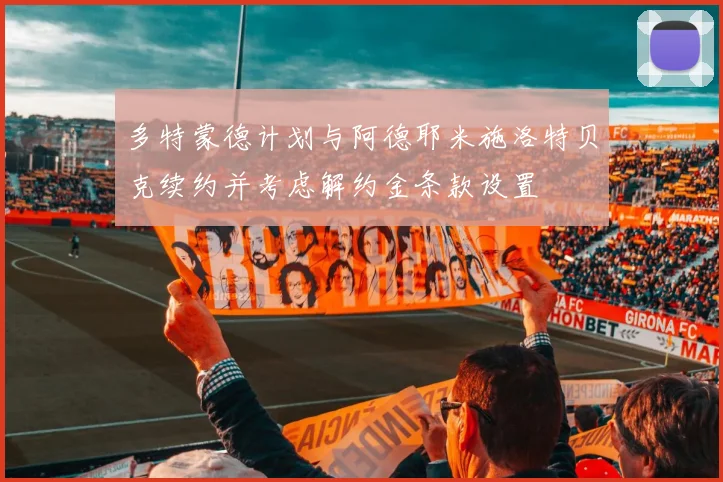 多特蒙德计划与阿德耶米施洛特贝克续约并考虑解约金条款设置