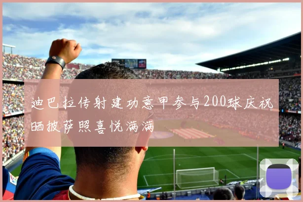 迪巴拉传射建功意甲参与200球庆祝晒披萨照喜悦满满