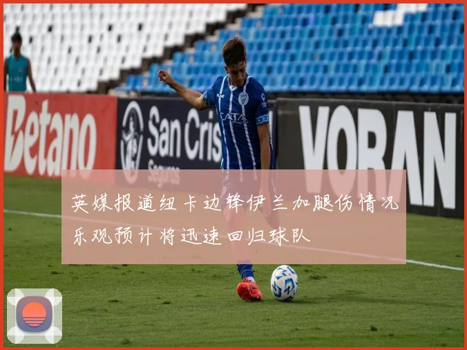 英媒报道纽卡边锋伊兰加腿伤情况乐观预计将迅速回归球队