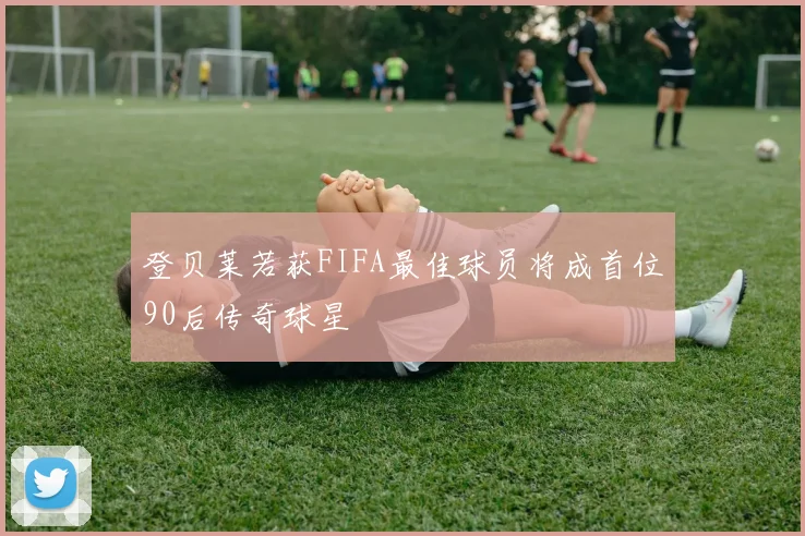 登贝莱若获FIFA最佳球员将成首位90后传奇球星