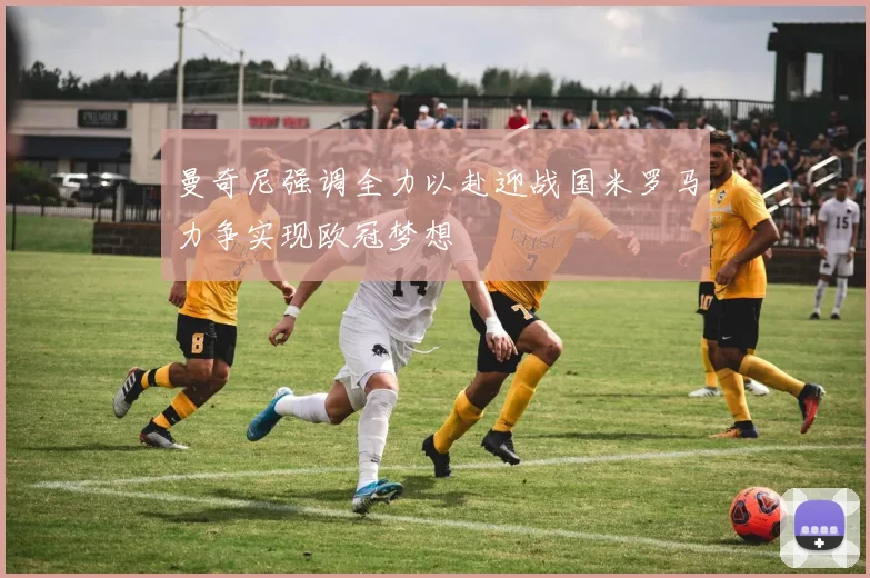 曼奇尼强调全力以赴迎战国米罗马力争实现欧冠梦想