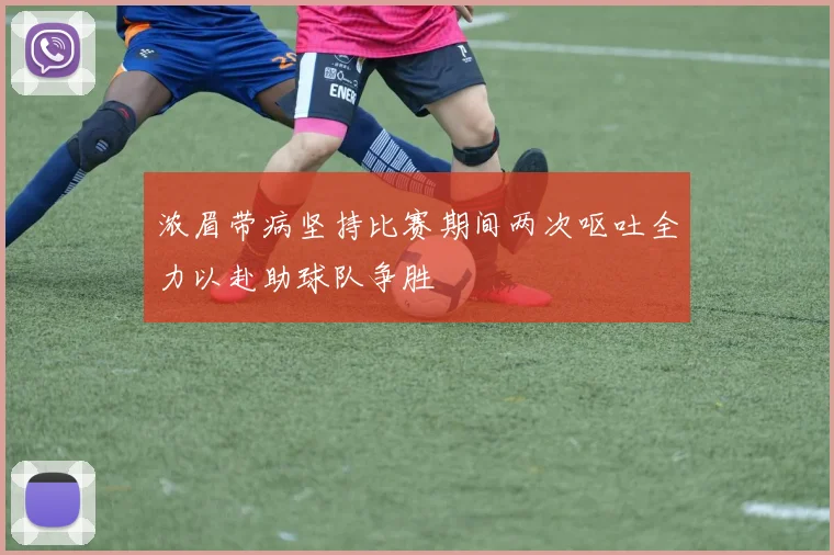 浓眉带病坚持比赛期间两次呕吐全力以赴助球队争胜