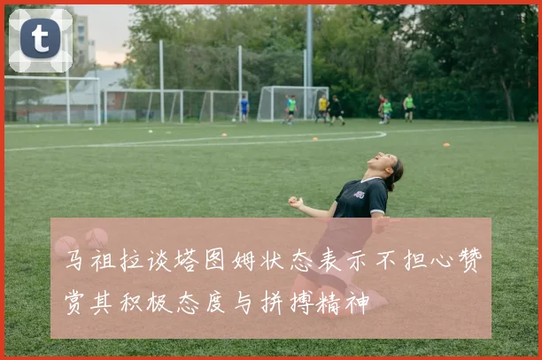 马祖拉谈塔图姆状态表示不担心赞赏其积极态度与拼搏精神