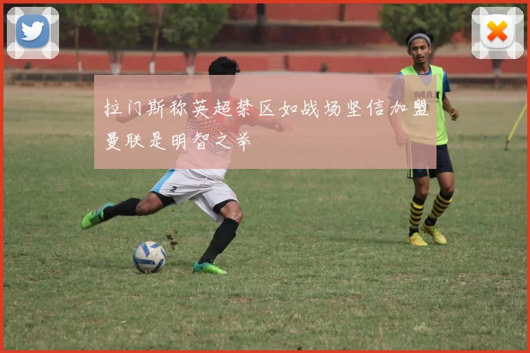 拉门斯称英超禁区如战场坚信加盟曼联是明智之举