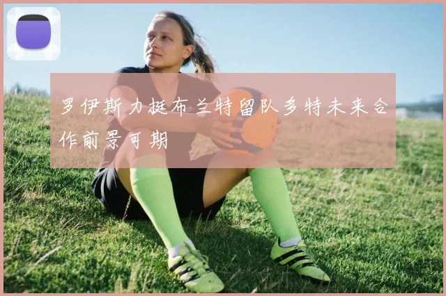 罗伊斯力挺布兰特留队多特未来合作前景可期
