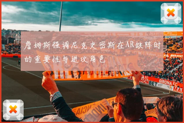 詹姆斯强调尼克史密斯在AR缺阵时的重要性与进攻角色