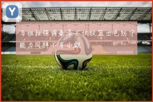 马祖拉强调豪泽不仅投篮出色防守能力同样不可小觑