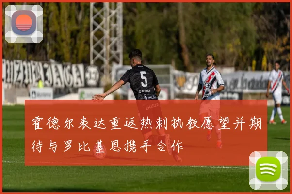 霍德尔表达重返热刺执教愿望并期待与罗比基恩携手合作
